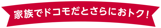 家族でドコモだとさらにおトク！