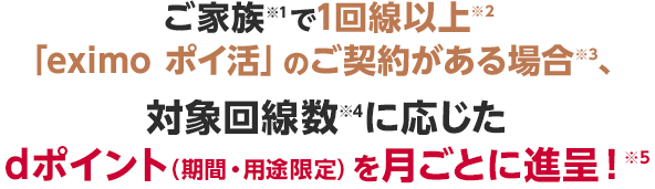 ご家族※1で1回線以上※2「eximo ポイ活」のご契約がある場合※3、対象回線数※4に応じたdポイント（期間・用途限定）を月ごとに進呈！※5