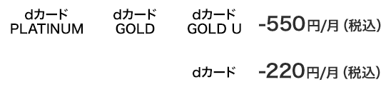 dカード PLATINUM dカード GOLD dカード GOLD U -550円/月(税込) dカード -220円/月(税込)
