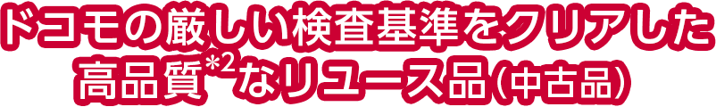 ドコモの厳しい検査基準をクリアした高品質*2なリユース品(中古品)