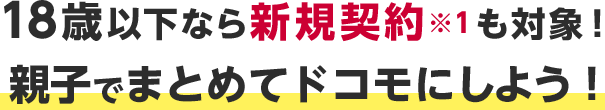 18歳以下なら新規契約※1も対象！親子でまとめてドコモにしよう！