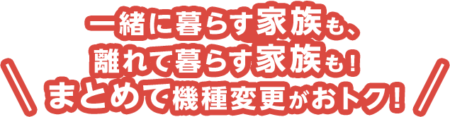 一緒に暮らす家族も、離れて暮らす家族も！まとめて機種変更がおトク！