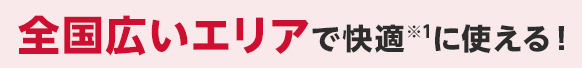 全国広いエリアで快適※1に使える！