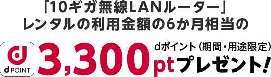 「10ギガ無線LANルーター」レンタルの利用金額の6か月相当の3,300ptプレゼント！