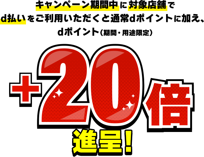 キャンペーン期間中に対象店舗でd払いをご利用いただくと通常dポイントに加え、dポイント(期間・用途限定)＋20倍進呈