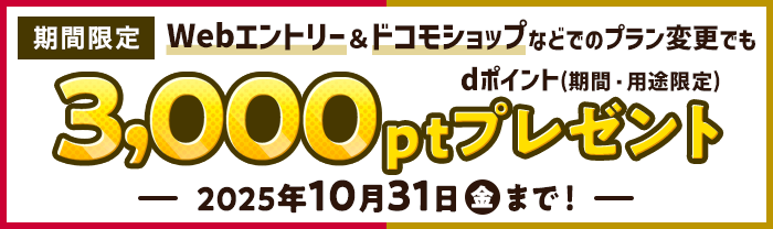 【期間限定】Webエントリー＆ドコモショップなどでのプラン変更でもdポイント (期間・用途限定)3,000ptプレゼント！2025年10月31日(金)まで！