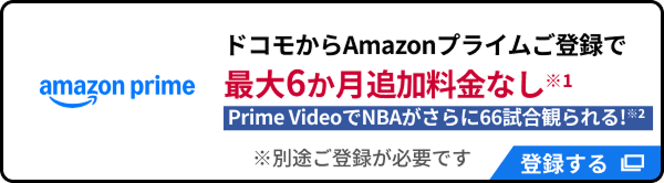 Amazon Prime特典　ドコモからAmazonプライムご登録で最大6か月追加料金なし ※1　Prime VideoでNBAがさらに66試合観られる！※2　※別途ご登録が必要です　登録する