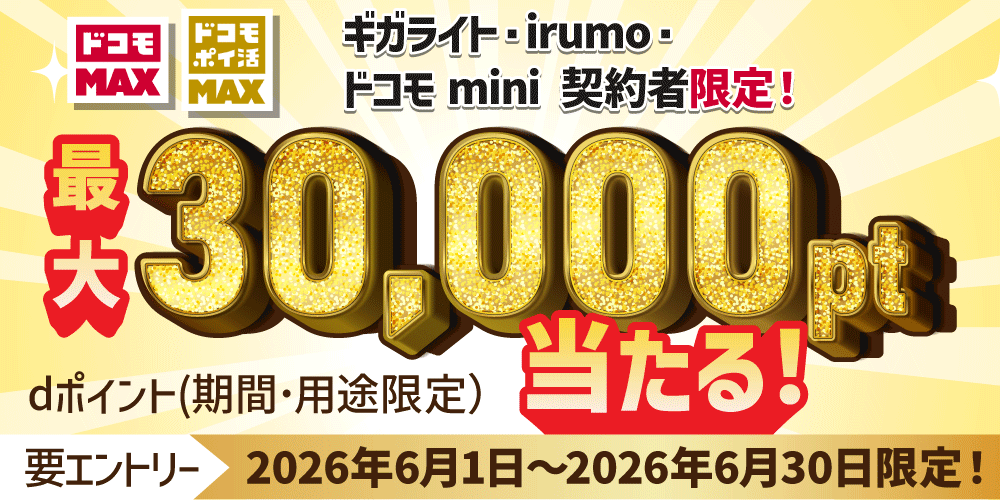 「ドコモ MAX」「ドコモ ポイ活 MAX」ギガライト・irumo・ドコモ mini契約者限定！dポイント（期間・用途限定）最大30,000ポイント当たる！ 要エントリー 2026年6月1日～2026年6月30日限定！