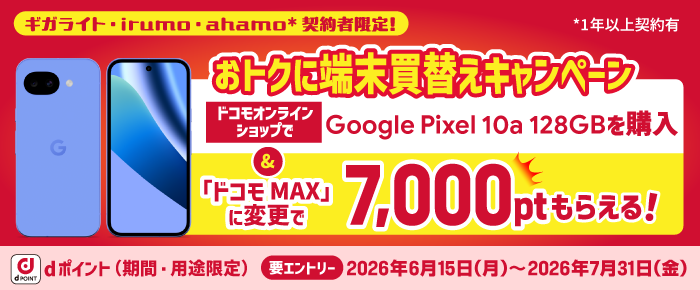 「ギガライト」「irumo」「ahamo（1年以上）」契約者限定！ 指定の「Google Pixel 10a 128GB」を購入＆ 「ドコモ MAX」「ドコモ ポイ活 MAX」にドコモオンラインショップでのブラン変更で7,000ポイント必ずもらえる！dポイント（期間・用途限定）【要エントリー】2026年6月15 日（月）～2026年7月31日（金）
