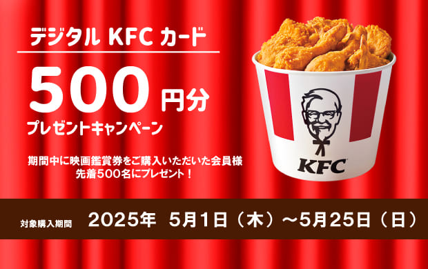 デジタルKFCカード500円分プレゼントキャンペーン期間中に映画鑑賞券をご購入いただいた会員様先着500名にプレゼント!対象購入期間2025年5月1日(木)～5月25日(日)