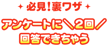 ◆必見！裏ワザ◆アンケートに＼2回／回答できちゃう