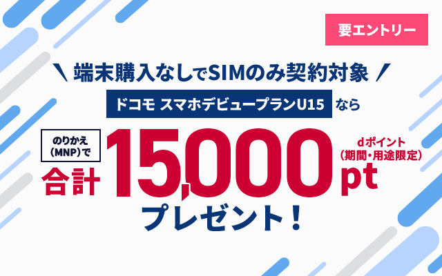 要エントリー 端末購入なしでSIMのみ契約対象 ドコモ スマホデビュープランU15なら のりかえ（MNP）でdポイント（期間・用途限定）合計15,000ptプレゼント！