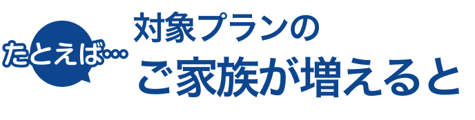 たとえば…対象プランのご家族が増えると