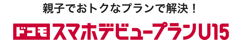 親子でオトクなプランで解決!ドコモ スマホデビュープラン U15