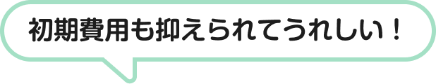 初期費用も抑えられてうれしい!