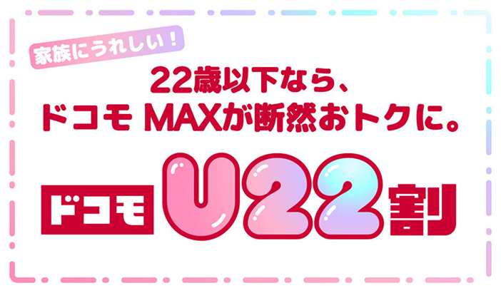 家族にうれしい!22歳以下なら、ドコモ MAXが断然おトクに。ドコモ U22割 詳しくはこちら