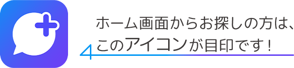 ホーム画面からお探しの方は、このアイコンが目印です！