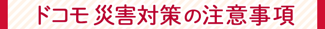 ドコモ災害対策の注意事項