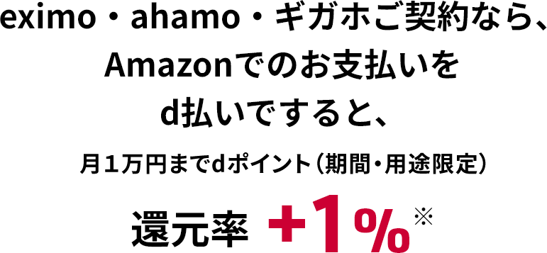 ドコモ MAX・ドコモ ポイ活・ahamo・eximo・ギガホご契約なら、Amazonでのお支払いをd払いですると、月1万円までdポイント（期間・用途限定）還元率＋1％※