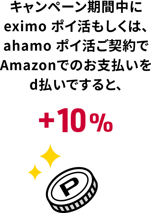キャンペーン期間中にドコモ ポイ活 MAXもしくは、ahamo ポイ活ご契約でAmazonでのお支払いをd払いですると、＋10％