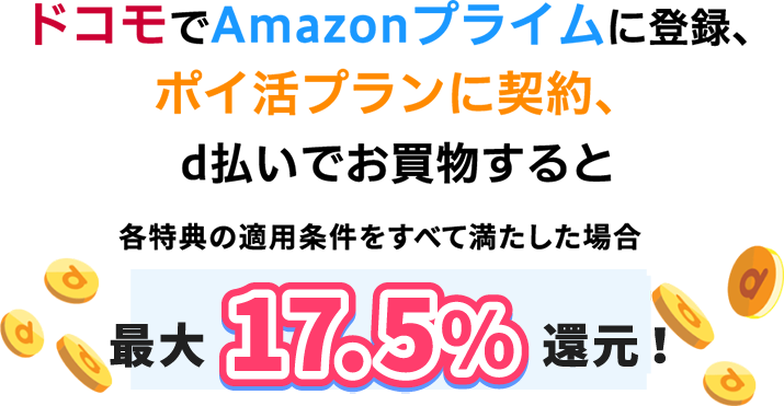 ドコモでAmazonプライムに登録、ポイ活プランに契約、d払いでお買物すると 各特典の適用条件をすべて満たした場合 最大17.5％還元！