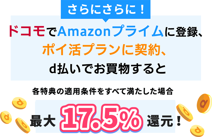 さらにさらに!ドコモでAmazonプライムに登録、ポイ活プランに契約、d払いでお買物すると 各特典の適用条件をすべて満たした場合 最大17.5%還元!