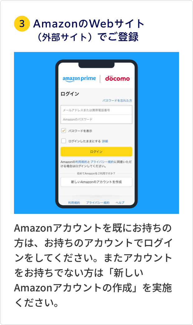 ③AmazonのWebサイト(外部サイト)でご利用登録 Amazonアカウントをすでにお持ちの方は、お持ちのアカウントでログインをしてください。またアカウントをお持ちでない方は「新しいAmazonアカウントの作成」を実施ください。