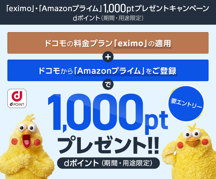 キャンペーン期間中に、対象料金プラン「eximo」と「Amazonプライム」をドコモからお申込みいただき、エントリーの上、dポイント（期間・用途限定） 1000ポイントプレゼント。に変更