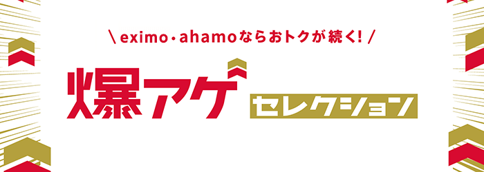 ＼eximo・ahamoならおトクが続く！／爆アゲセレクション