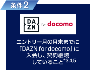 条件2 エントリー月の月末までに「DAZN for docomo」を契約開始し、契約継続していること※3、4、5