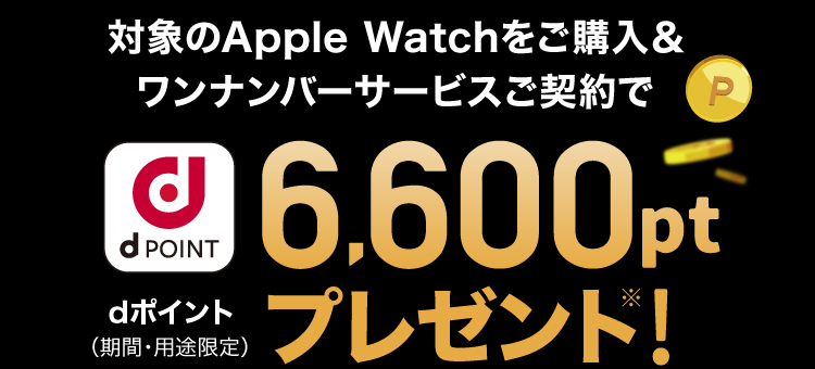 対象のApple Watchをご購入＆ワンナンバーサービスご契約でdポイント（期間・用途限定）6,600ptプレゼント※!