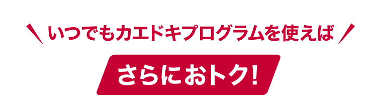 いつでもカエドキプログラムを使えばさらにおトク！