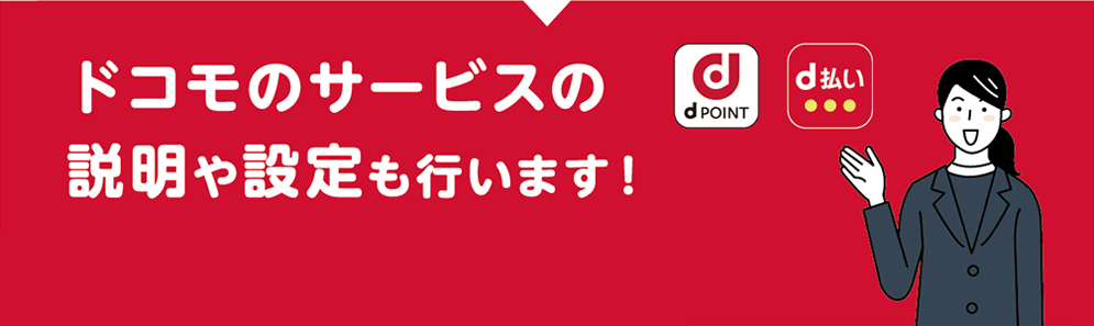 ドコモのサービスの説明や設定も行います！