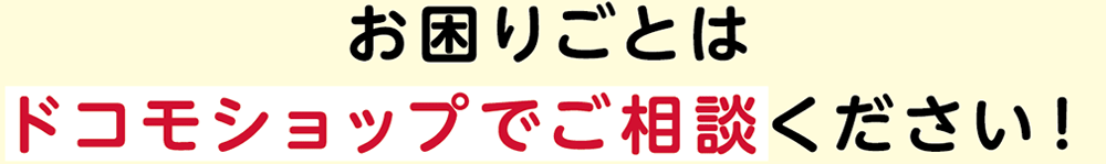 お困りごとはドコモショップでご相談ください！