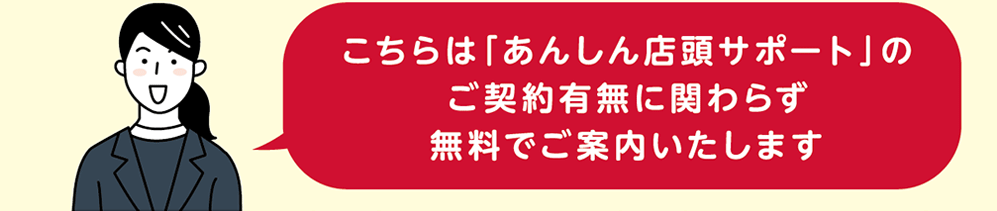 こちらは「あんしん店頭サポート」のご契約有無に関わらず無料でご案内いたします