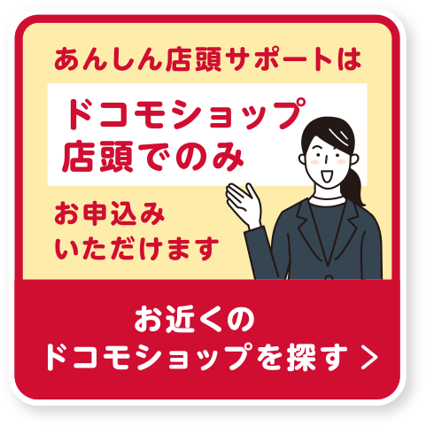 あんしん店頭サポートはドコモショップ店頭でのみお申込みいただけます お近くのドコモショップを探す