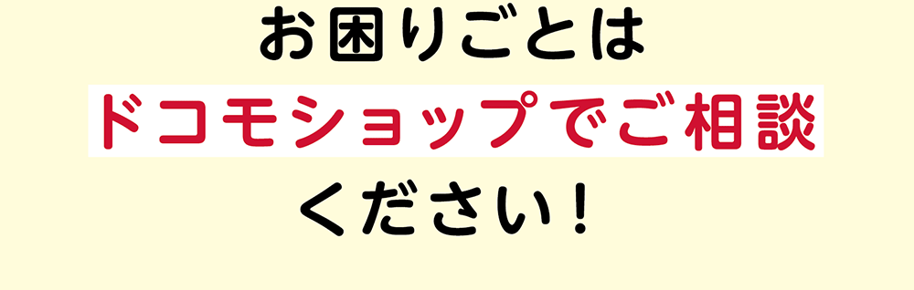 お困りごとはドコモショップでご相談ください！