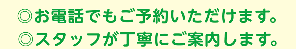 ◎お電話でもご予約いただけます。◎スタッフが丁寧にご案内します。