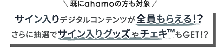 既にahamoの方も対象 サイン入りデジタルコンテンツが全員もらえる！？ さらに抽選でサイン入りグッズやチェキ&trade;もGET！？