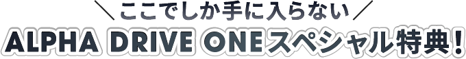 ここでしか手に入らない ALPHA DRIVE ONE  スペシャル特典！