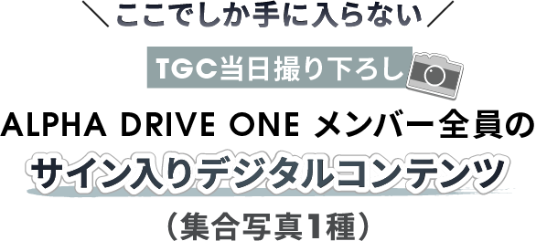 ここでしか手に入らない TGC当日撮り下ろし ALPHA DRIVE ONE メンバー全員のサイン入りデジタルコンテンツ （集合写真1種）