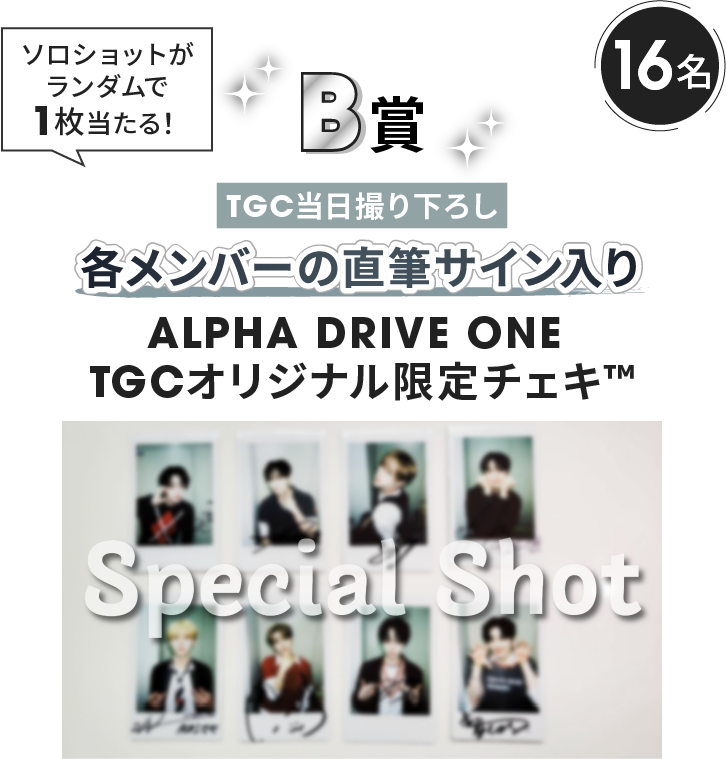 B賞 16名 ソロショットがランダムで1枚当たる！ TGC当日撮り下ろし 各メンバーの直筆サイン入り ALPHA DRIVE ONE TGCオリジナル限定チェキ&trade;