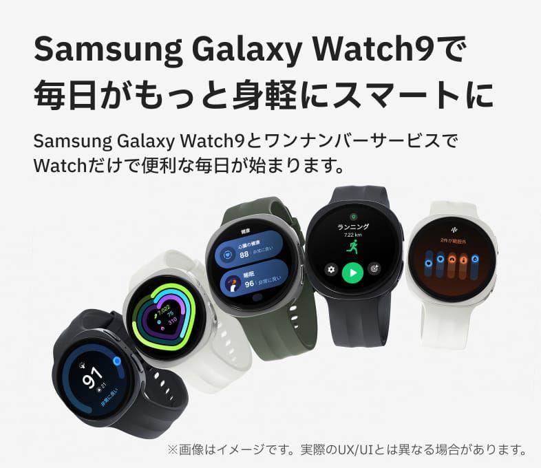 Samsung Galaxy Watch9で毎日がもっと身軽にスマートに Samsung Galaxy Watch9とワンナンバーサービスでWatchだけで便利な毎日が始まります。※画像はイメージです。実際のUX/UIとは異なる場合があります。